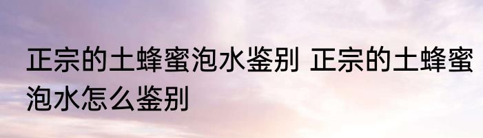 正宗的土蜂蜜泡水鉴别 正宗的土蜂蜜泡水怎么鉴别