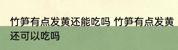 竹笋有点发黄还能吃吗 竹笋有点发黄还可以吃吗
