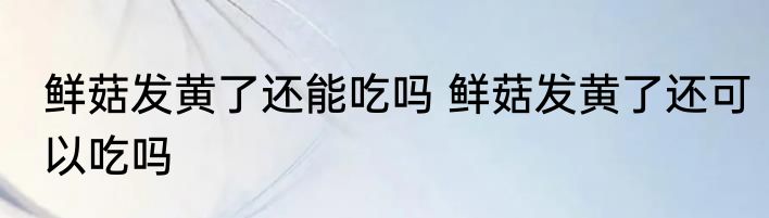 鲜菇发黄了还能吃吗 鲜菇发黄了还可以吃吗