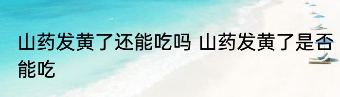 山药发黄了还能吃吗 山药发黄了是否能吃