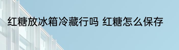 红糖放冰箱冷藏行吗 红糖怎么保存