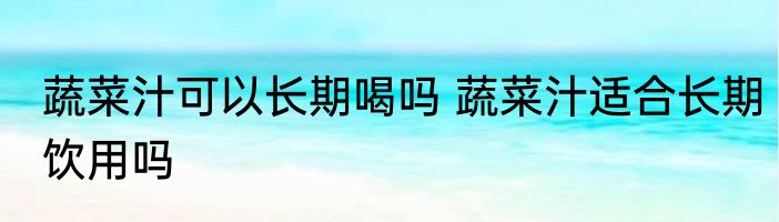 蔬菜汁可以长期喝吗 蔬菜汁适合长期饮用吗