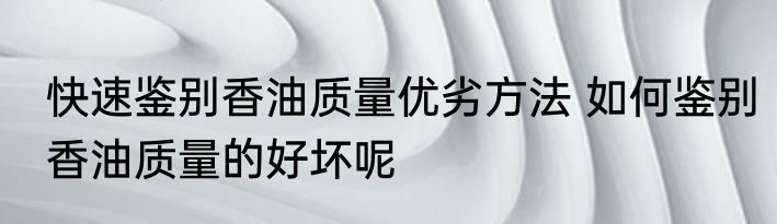 快速鉴别香油质量优劣方法 如何鉴别香油质量的好坏呢