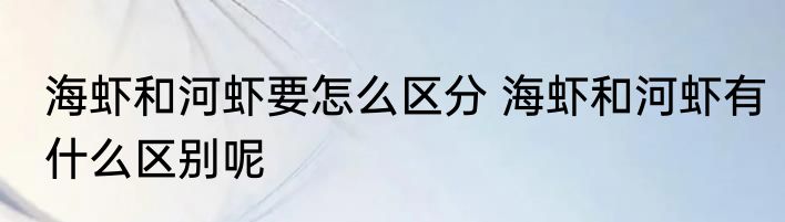海虾和河虾要怎么区分 海虾和河虾有什么区别呢