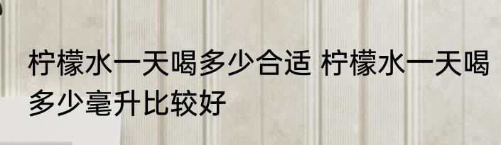 柠檬水一天喝多少合适 柠檬水一天喝多少毫升比较好