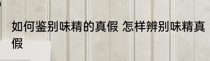 如何鉴别味精的真假 怎样辨别味精真假
