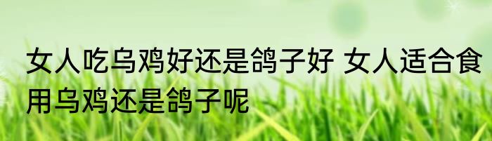 女人吃乌鸡好还是鸽子好 女人适合食用乌鸡还是鸽子呢