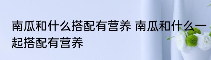 南瓜和什么搭配有营养 南瓜和什么一起搭配有营养