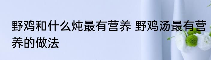 野鸡和什么炖最有营养 野鸡汤最有营养的做法