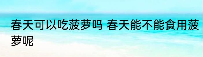 春天可以吃菠萝吗 春天能不能食用菠萝呢