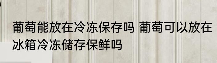 葡萄能放在冷冻保存吗 葡萄可以放在冰箱冷冻储存保鲜吗