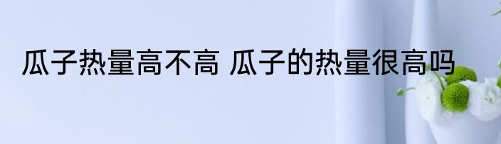 瓜子热量高不高 瓜子的热量很高吗