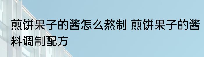 煎饼果子的酱怎么熬制 煎饼果子的酱料调制配方