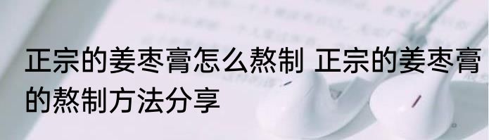 正宗的姜枣膏怎么熬制 正宗的姜枣膏的熬制方法分享