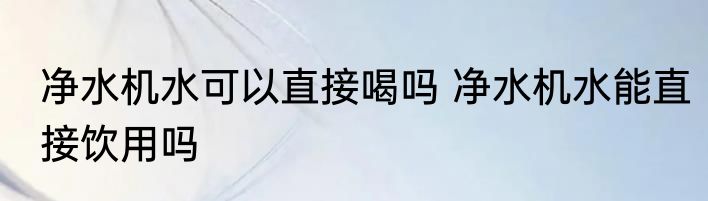 净水机水可以直接喝吗 净水机水能直接饮用吗