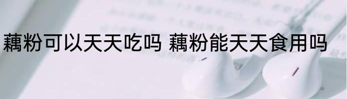 藕粉可以天天吃吗 藕粉能天天食用吗