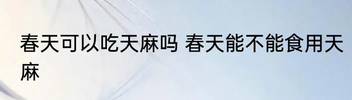春天可以吃天麻吗 春天能不能食用天麻