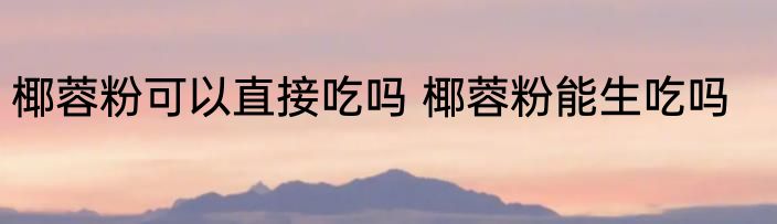 椰蓉粉可以直接吃吗 椰蓉粉能生吃吗