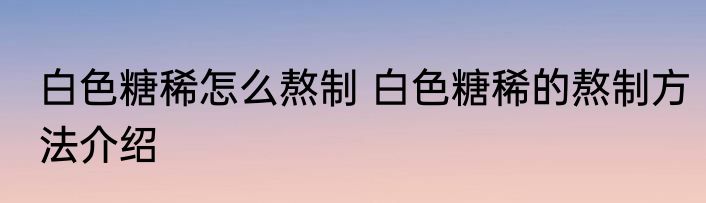 白色糖稀怎么熬制 白色糖稀的熬制方法介绍