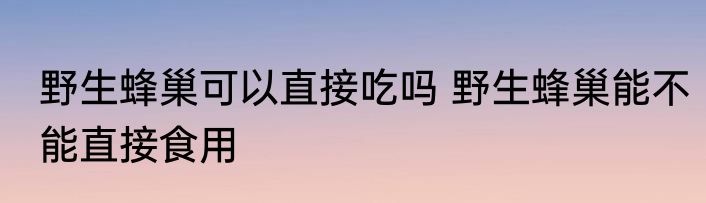 野生蜂巢可以直接吃吗 野生蜂巢能不能直接食用