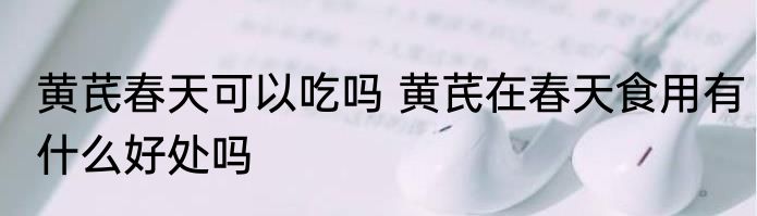 黄芪春天可以吃吗 黄芪在春天食用有什么好处吗