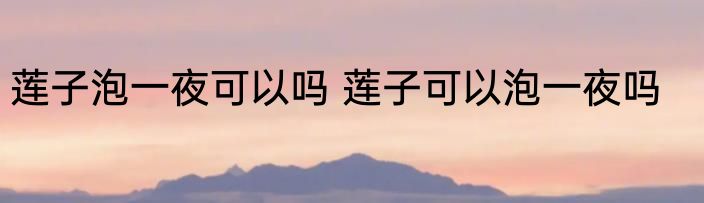 莲子泡一夜可以吗 莲子可以泡一夜吗