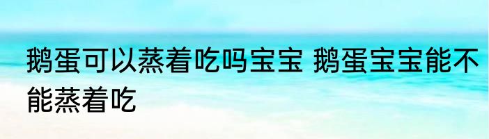 鹅蛋可以蒸着吃吗宝宝 鹅蛋宝宝能不能蒸着吃
