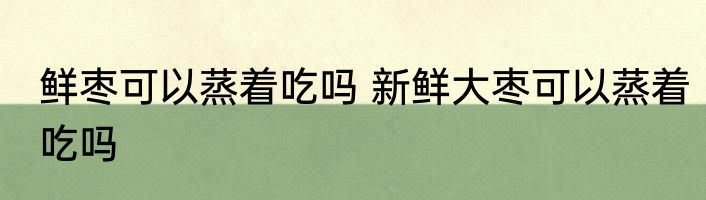 鲜枣可以蒸着吃吗 新鲜大枣可以蒸着吃吗