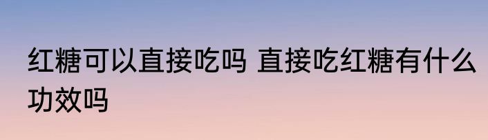 红糖可以直接吃吗 直接吃红糖有什么功效吗
