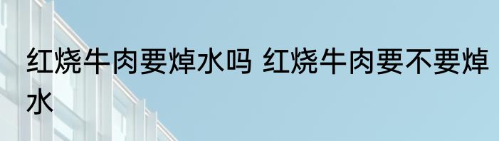 红烧牛肉要焯水吗 红烧牛肉要不要焯水