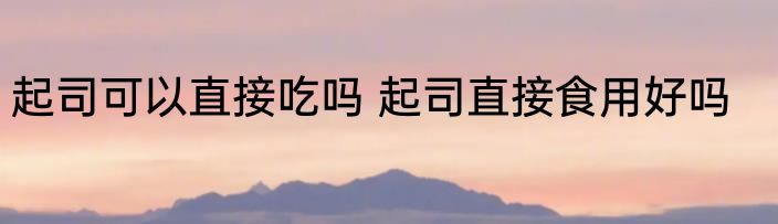 起司可以直接吃吗 起司直接食用好吗