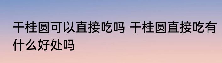 干桂圆可以直接吃吗 干桂圆直接吃有什么好处吗