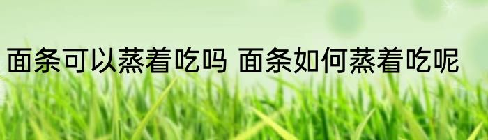 面条可以蒸着吃吗 面条如何蒸着吃呢