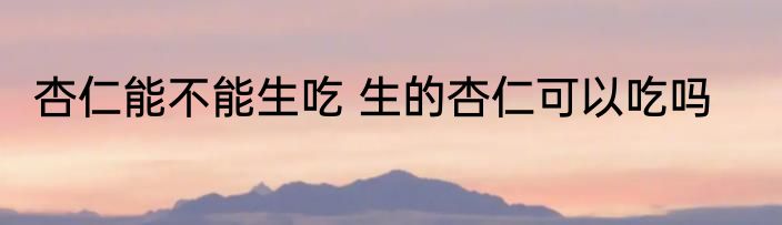 杏仁能不能生吃 生的杏仁可以吃吗