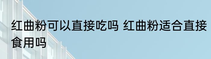 红曲粉可以直接吃吗 红曲粉适合直接食用吗