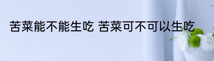 苦菜能不能生吃 苦菜可不可以生吃