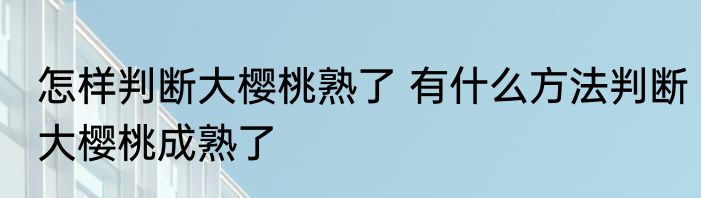 怎样判断大樱桃熟了 有什么方法判断大樱桃成熟了