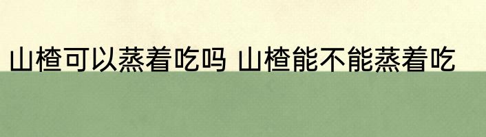 山楂可以蒸着吃吗 山楂能不能蒸着吃