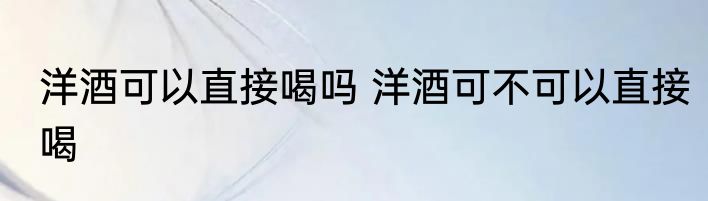 洋酒可以直接喝吗 洋酒可不可以直接喝