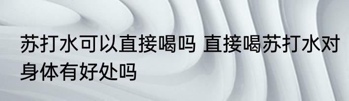 苏打水可以直接喝吗 直接喝苏打水对身体有好处吗