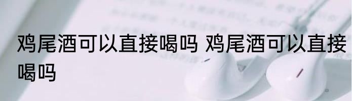 鸡尾酒可以直接喝吗 鸡尾酒可以直接喝吗