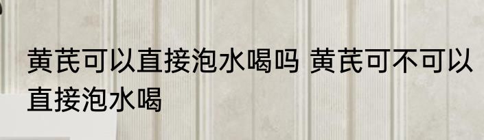黄芪可以直接泡水喝吗 黄芪可不可以直接泡水喝