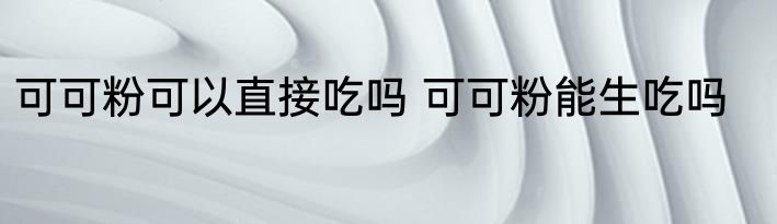 可可粉可以直接吃吗 可可粉能生吃吗