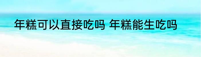 年糕可以直接吃吗 年糕能生吃吗