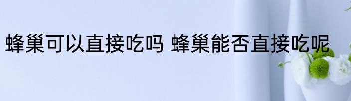 蜂巢可以直接吃吗 蜂巢能否直接吃呢