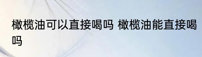 橄榄油可以直接喝吗 橄榄油能直接喝吗