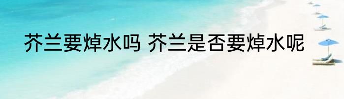 芥兰要焯水吗 芥兰是否要焯水呢