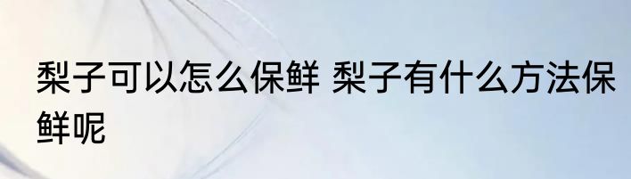 梨子可以怎么保鲜 梨子有什么方法保鲜呢
