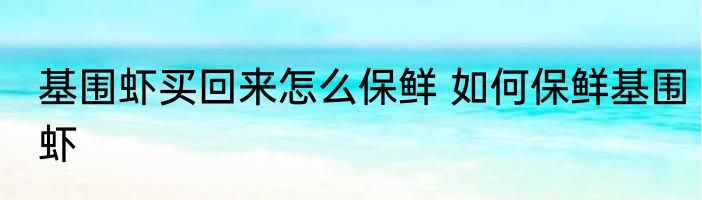 基围虾买回来怎么保鲜 如何保鲜基围虾