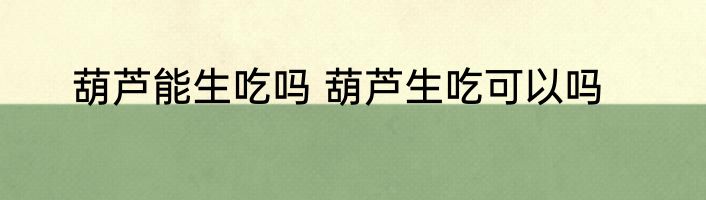 葫芦能生吃吗 葫芦生吃可以吗